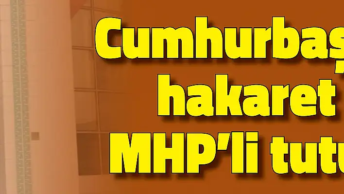 Cumhurbaşkanı'na hakaret eden MHP'li tutuklandı..