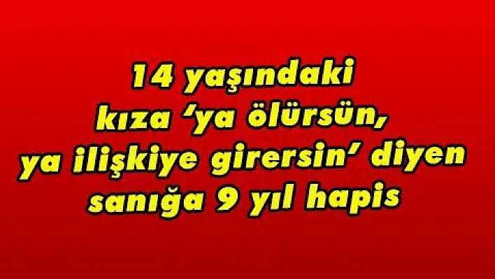 14 yaşındaki kıza 'ya ölürsün, ya ilişkiye girersin' diyen sanığa 9 yıl hapis 