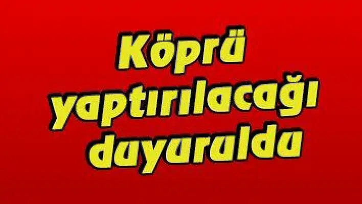 Köprü yaptırılacağı duyuruldu