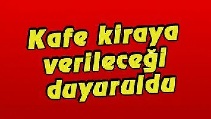 Kafe kiraya verileceği duyuruldu