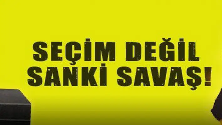 SEÇİM DEĞİL SANKİ SAVAŞ!