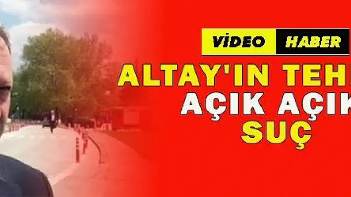 ALTAY'IN TEHDİDİ AÇIK AÇIK SUÇ