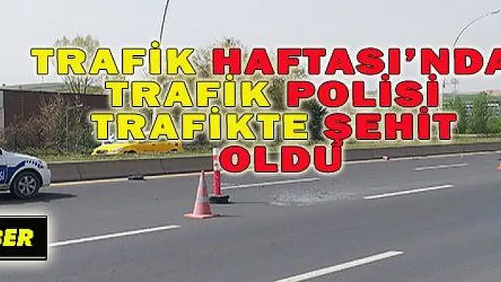 TRAFİK HAFTASINDA TRAFİK POLİSİ TRAFİKTE ŞEHİT OLDU