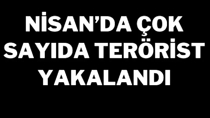 Nisan'da çok sayıda terörist yakalandı