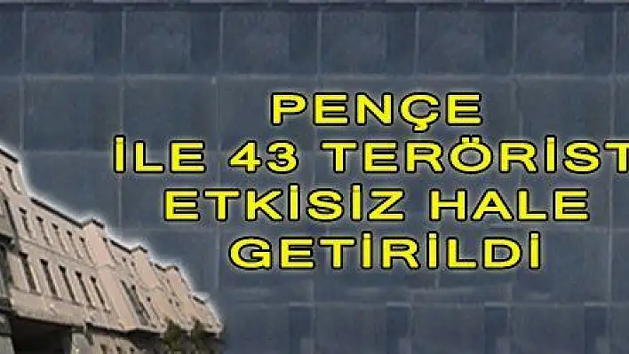 PENÇE İLE 43 TERÖRİST ETKİSİZ HALE GETİRİLDİ