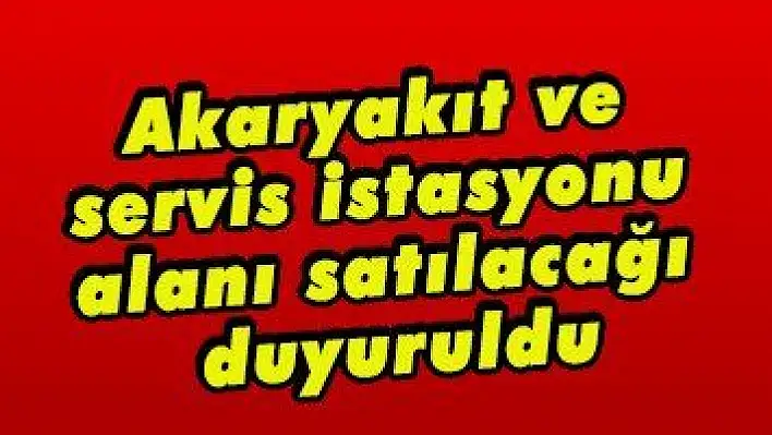 Akaryakıt ve servis istasyonu alanı satılacağı duyuruldu