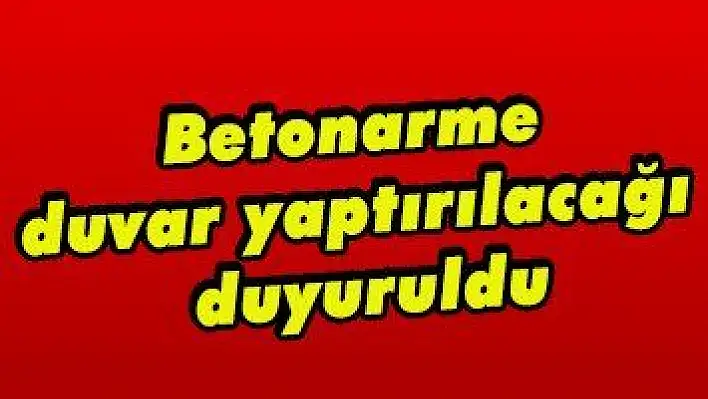 Betonarme duvar yaptırılacağı duyuruldu