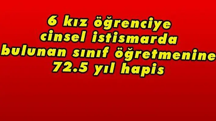 6 kız öğrenciye cinsel istismarda bulunan sınıf öğretmenine 72.5 yıl hapis 