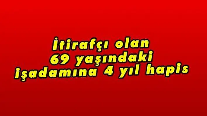 İtirafçı olan 69 yaşındaki işadamına 4 yıl hapis 