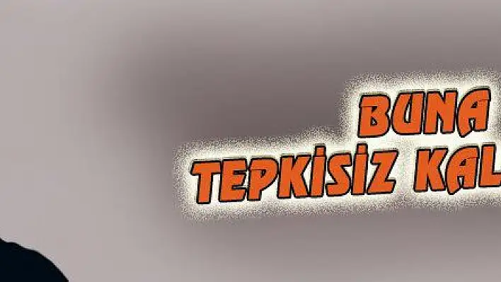 BUNA TEPKİSİZ KALAMAYIZ