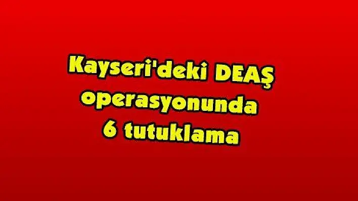 Kayseri'deki DEAŞ operasyonunda 6 tutuklama