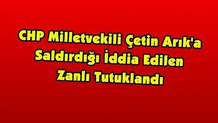 CHP Milletvekili Çetin Arık'a Saldırdığı İddia Edilen Zanlı Tutuklandı