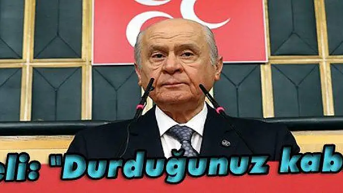 Bahçeli: 'Durduğunuz kabahat' 