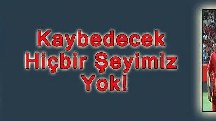 Kaybedecek Hiçbir Şeyimiz Yok!