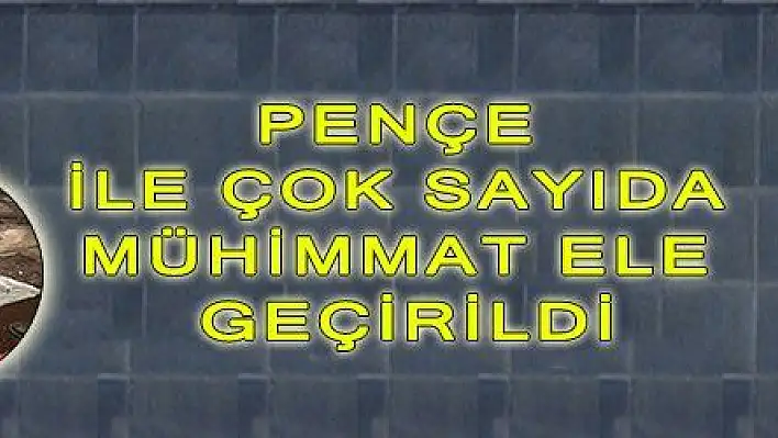 PENÇE İLE ÇOK SAYIDA MÜHİMMAT ELE GEÇİRİLDİ