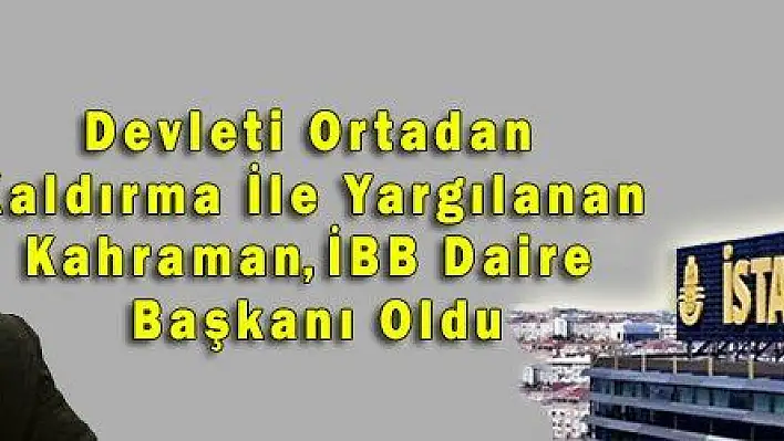 Devleti Ortadan Kaldırma İle Yargılanan Kahraman İBB Daire Başkanı Oldu