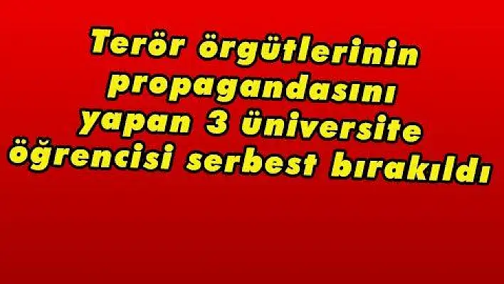 Terör örgütlerinin propagandasını yapan 3 üniversite öğrencisi serbest bırakıldı 