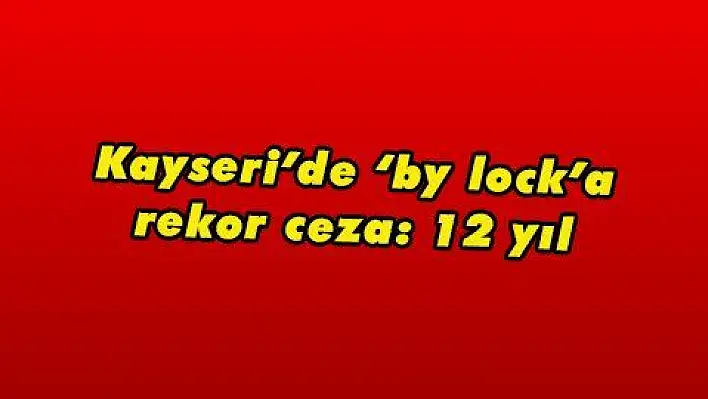 Kayseri'de 'by lock'a rekor ceza: 12 yıl 