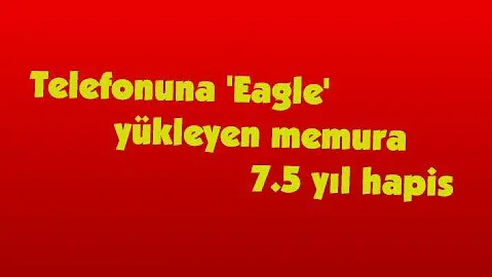 Telefonuna 'Eagle' yükleyen memura 7.5 yıl hapis