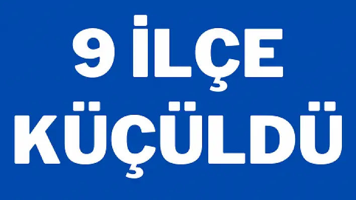 9 İLÇE KÜÇÜLDÜ