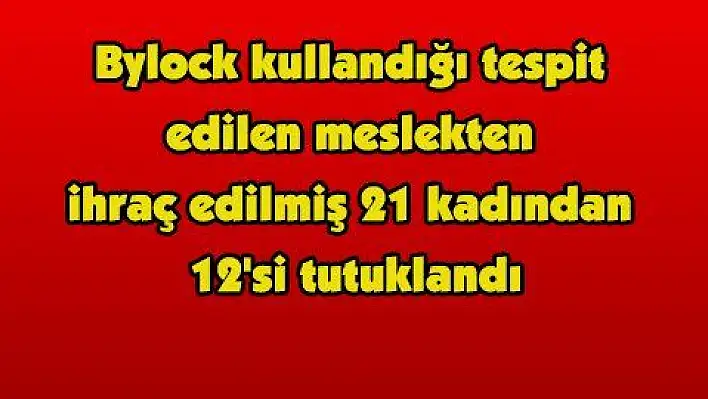 Bylock kullandığı tespit edilen meslekten ihraç edilmiş 21 kadından 12'si tutuklandı