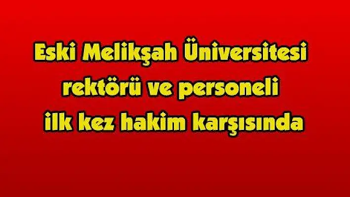 Eski Melikşah Üniversitesi rektörü ve personeli ilk kez hakim karşısında