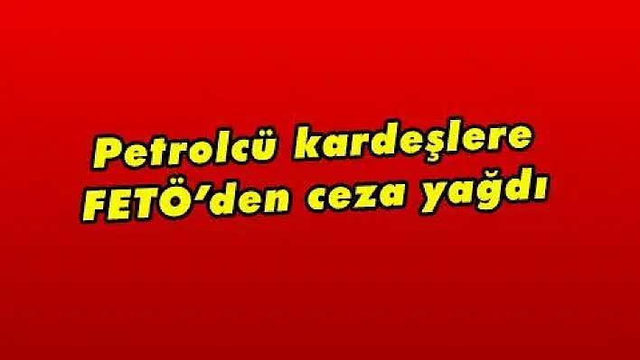 Petrolcü kardeşlere FETÖ'den ceza yağdı 