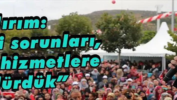 Yıldırım: 'Dağ gibi sorunları, dağ gibi hizmetlere döndürdük'