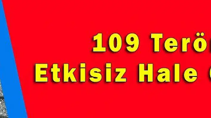 109 Terörist Etkisiz Hale Getirildi