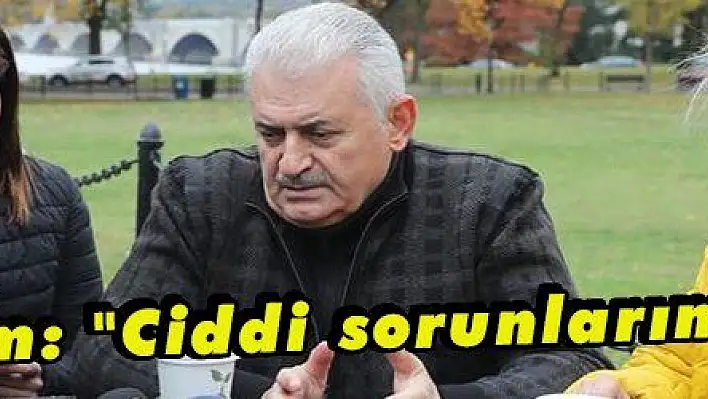 Yıldırım: 'Ciddi sorunlarımız var'