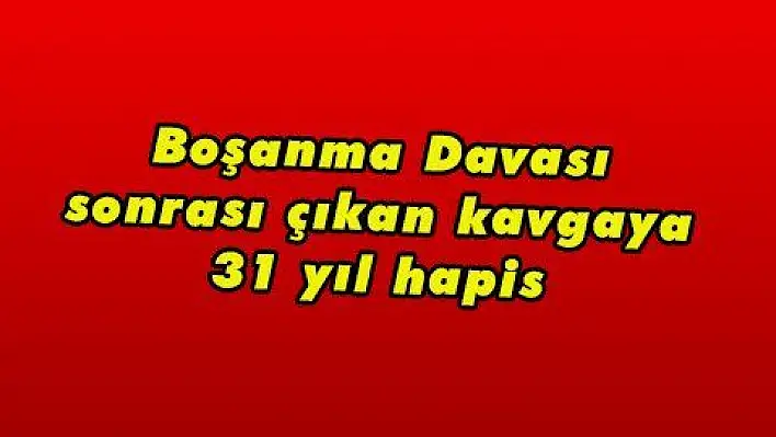 Boşanma Davası sonrası çıkan kavgaya 31 yıl hapis 