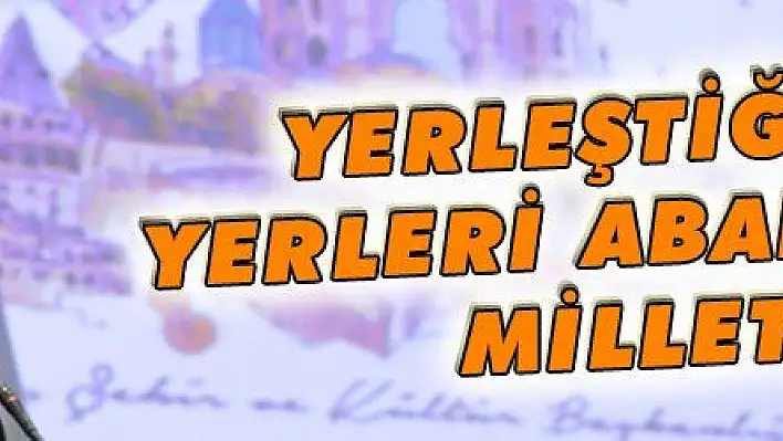 YERLEŞTİĞİMİZ YERLERİ ABAD ETMİŞ MİLLETİZ