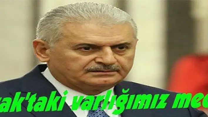 Yıldırım: 'Irak'taki varlığımız mecburiyetten'