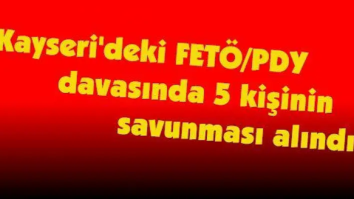 Kayseri'deki FETÖ/PDY davasında 5 kişinin savunması alındı