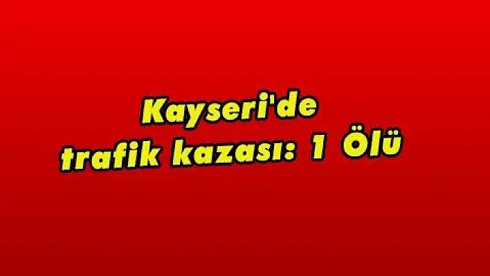 Kayseri'de trafik kazası: 1 Ölü 