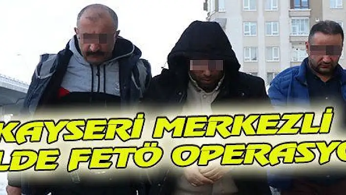 KAYSERİ MERKEZLİ 18 İLDE FETÖ OPERASYONU