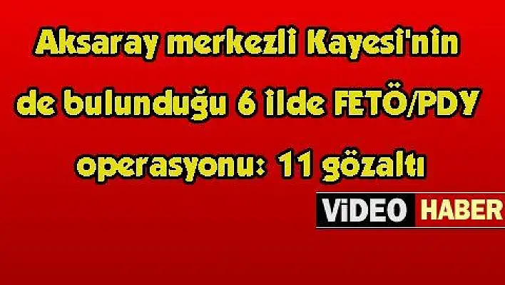 Aksaray merkezli Kayesi'nin de bulunduğu 6 ilde FETÖ/PDY operasyonu: 11 gözaltı