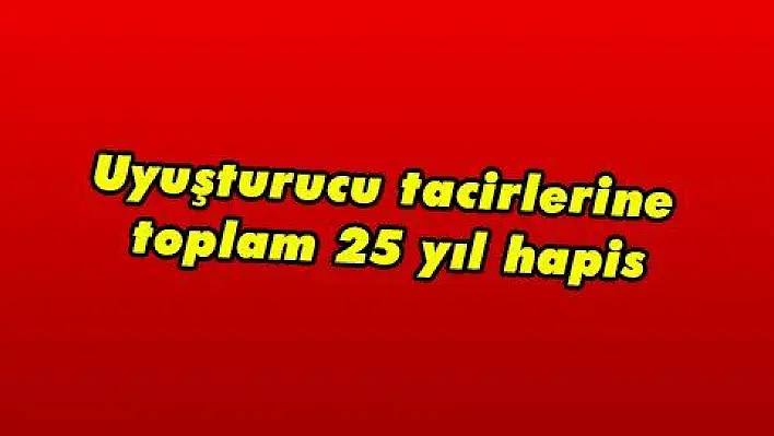 Uyuşturucu tacirlerine toplam 25 yıl hapis