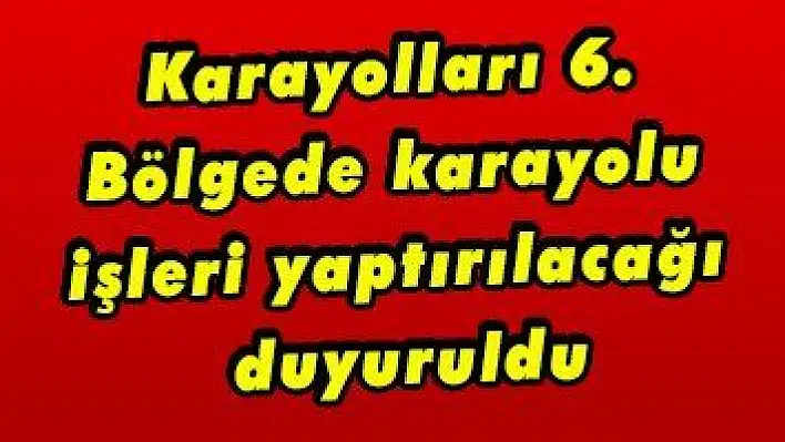 Karayolları 6. Bölgede karayolu işleri yaptırılacağı duyuruldu