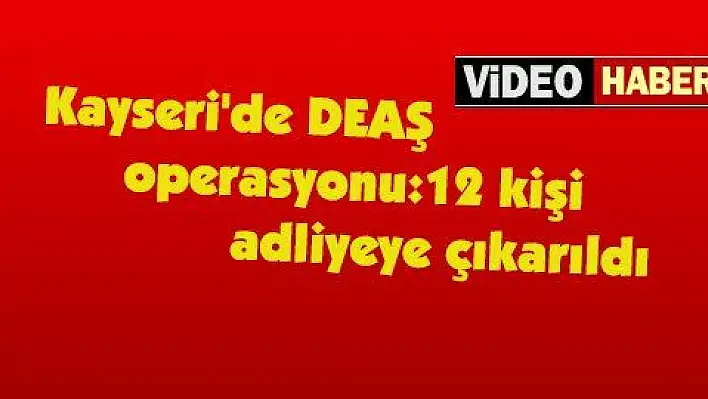 Kayseri'deki DEAŞ operasyonu:12 kişi adliyeye çıkarıldı