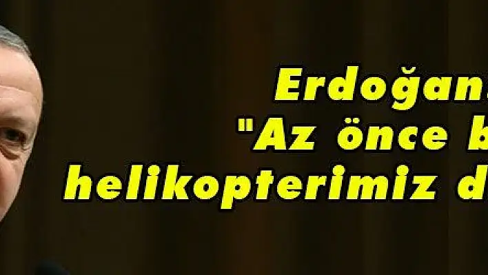 Erdoğan: 'Az önce bir helikopterimiz düşürüldü'