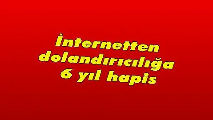 İnternetten dolandırıcılığa 6 yıl hapis