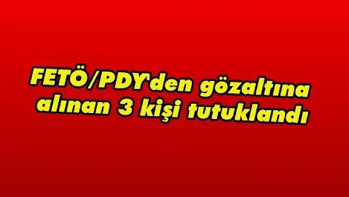 FETÖ/PDY'den gözaltına alınan 3 kişi tutuklandı