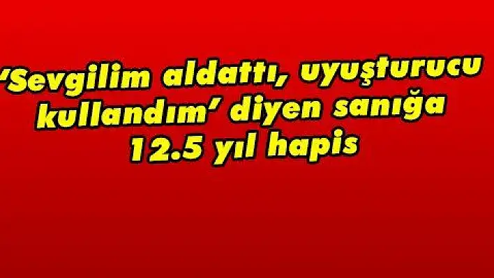 'Sevgilim aldattı, uyuşturucu kullandım' diyen sanığa 12.5 yıl hapis 