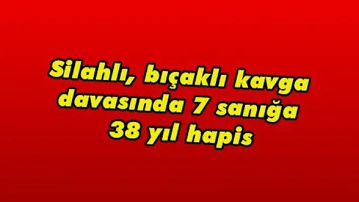 Silahlı, bıçaklı kavga davasında 7 sanığa 38 yıl hapis