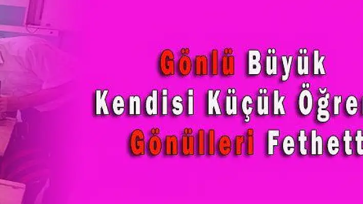 Gönlü Büyük Kendi Küçük Gönülleri Fethetti