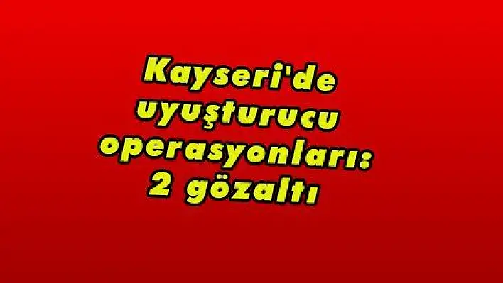 Kayseri'de uyuşturucu operasyonları: 2 gözaltı 