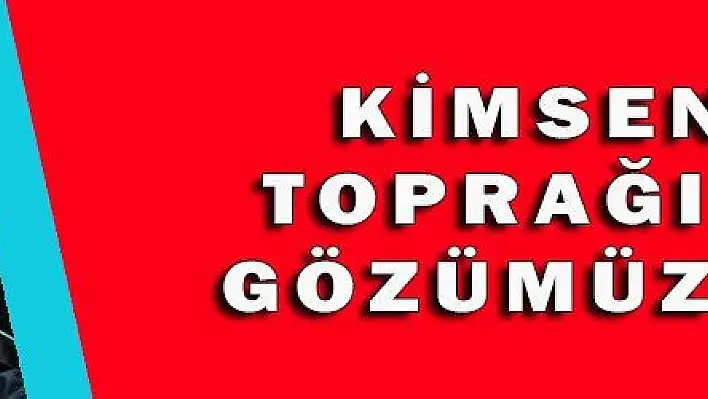 KİMSENİN TOPRAĞINDA GÖZÜMÜZ YOK!