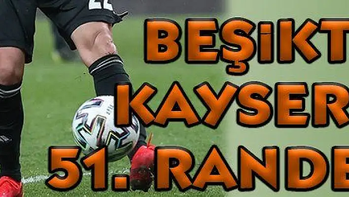 Beşiktaş ile Kayserispor 51. randevuda