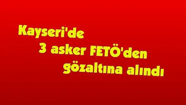 Kayseri'de 3 asker FETÖ'den gözaltına alındı